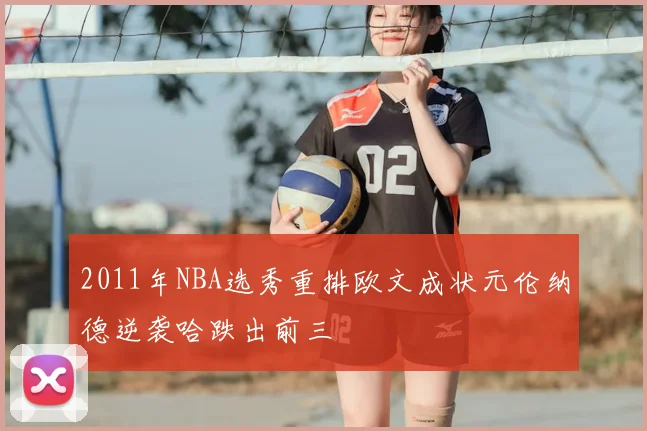 2011年NBA选秀重排欧文成状元伦纳德逆袭哈跌出前三