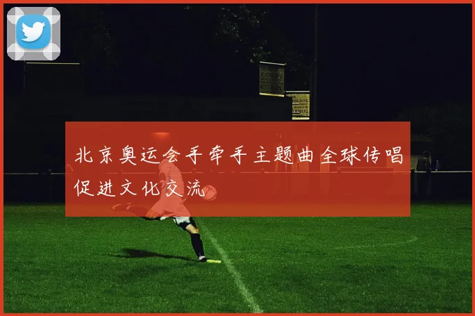 北京奥运会手牵手主题曲全球传唱促进文化交流