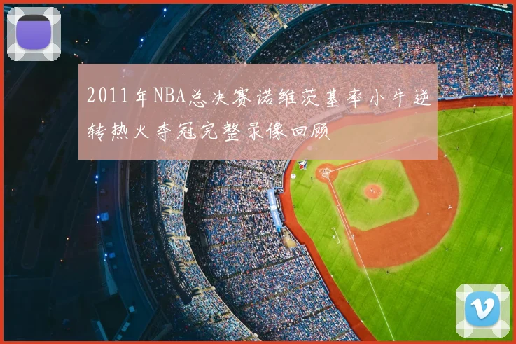 2011年NBA总决赛诺维茨基率小牛逆转热火夺冠完整录像回顾