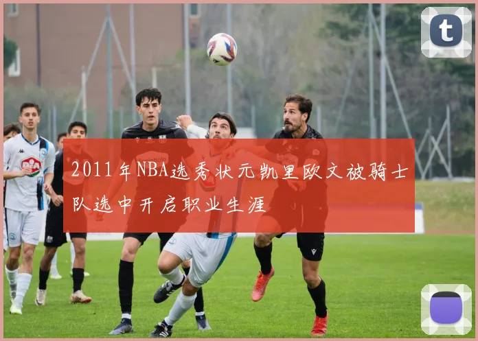 2011年NBA选秀状元凯里欧文被骑士队选中开启职业生涯
