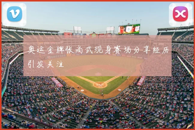 奥运金牌张尚武现身赛场分享经历引发关注