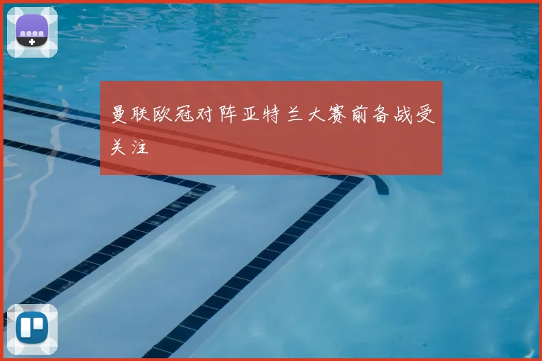 曼联欧冠对阵亚特兰大赛前备战受关注