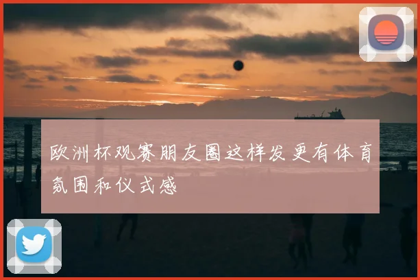 欧洲杯观赛朋友圈这样发更有体育氛围和仪式感