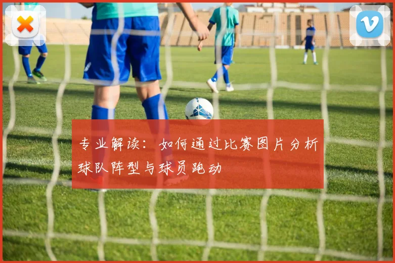 专业解读:如何通过比赛图片分析球队阵型与球员跑动