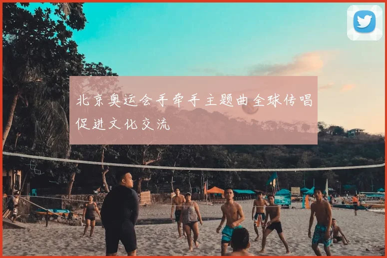北京奥运会手牵手主题曲全球传唱促进文化交流