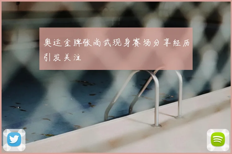 奥运金牌张尚武现身赛场分享经历引发关注
