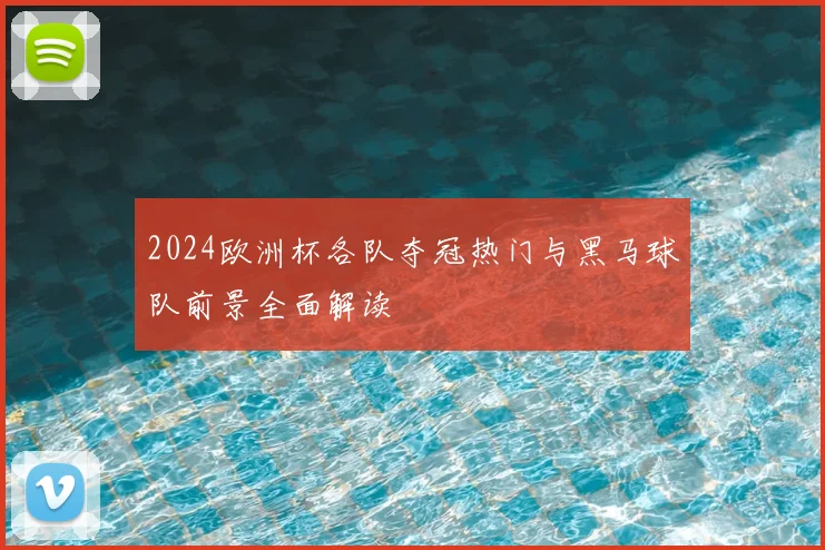 2024欧洲杯各队夺冠热门与黑马球队前景全面解读