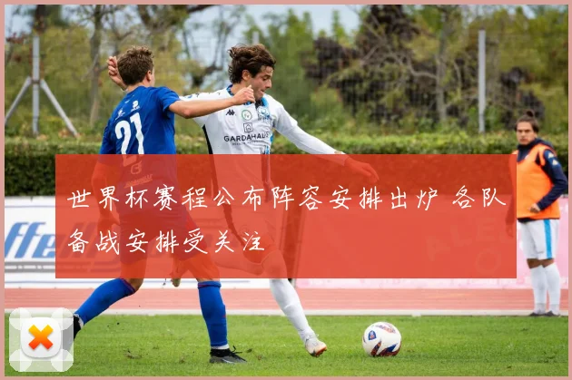 世界杯赛程公布阵容安排出炉 各队备战安排受关注