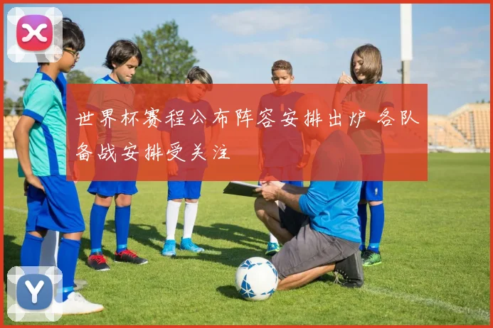 世界杯赛程公布阵容安排出炉 各队备战安排受关注