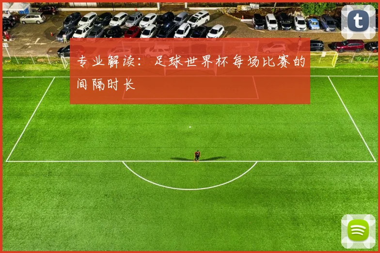 专业解读:足球世界杯每场比赛的间隔时长