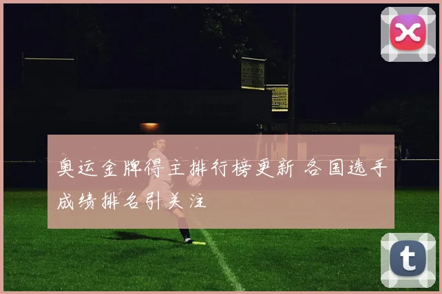 奥运金牌得主排行榜更新 各国选手成绩排名引关注