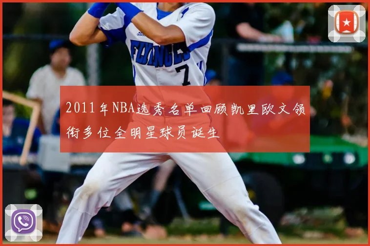 2011年NBA选秀名单回顾凯里欧文领衔多位全明星球员诞生
